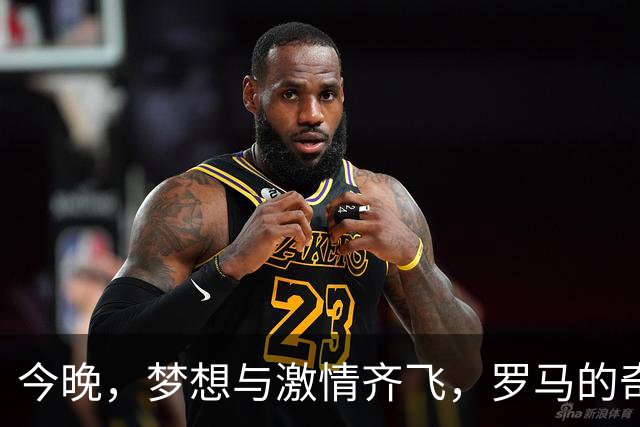 今晚，梦想与激情齐飞，罗马的奇妙之夜即将来临！