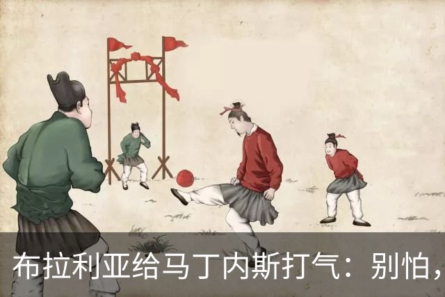 布拉利亚给马丁内斯打气：别怕，咱们一起渡过难关！